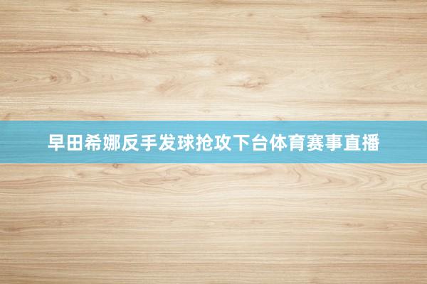 早田希娜反手发球抢攻下台体育赛事直播