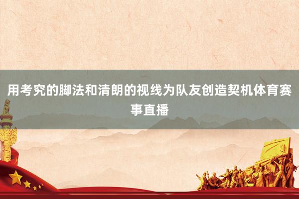 用考究的脚法和清朗的视线为队友创造契机体育赛事直播