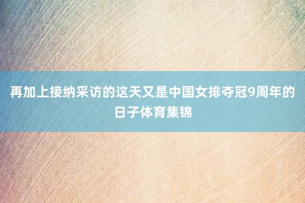 再加上接纳采访的这天又是中国女排夺冠9周年的日子体育集锦
