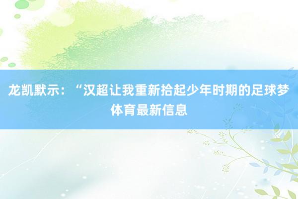 龙凯默示：“汉超让我重新拾起少年时期的足球梦体育最新信息