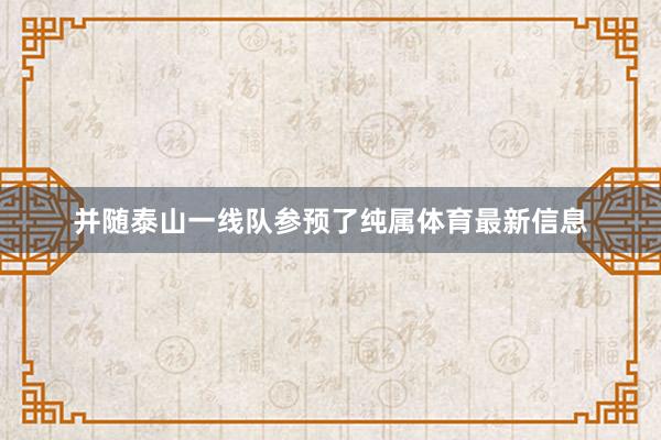 并随泰山一线队参预了纯属体育最新信息
