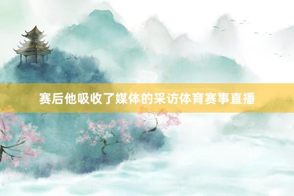 赛后他吸收了媒体的采访体育赛事直播