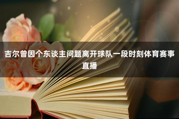 吉尔曾因个东谈主问题离开球队一段时刻体育赛事直播