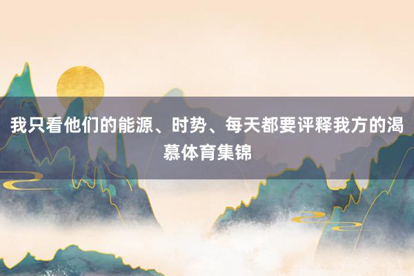 我只看他们的能源、时势、每天都要评释我方的渴慕体育集锦