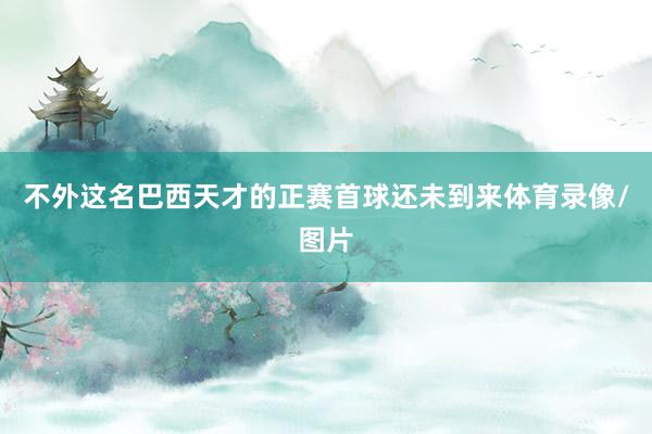 不外这名巴西天才的正赛首球还未到来体育录像/图片