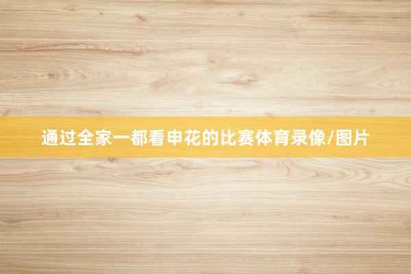 通过全家一都看申花的比赛体育录像/图片
