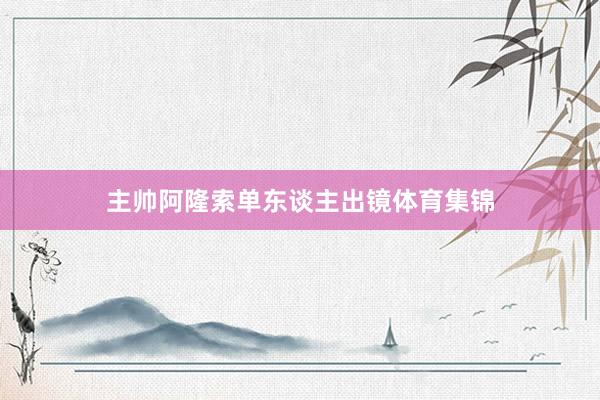 主帅阿隆索单东谈主出镜体育集锦