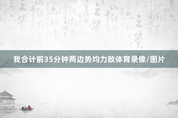 我合计前35分钟两边势均力敌体育录像/图片