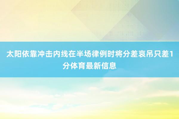 太阳依靠冲击内线在半场律例时将分差哀吊只差1分体育最新信息