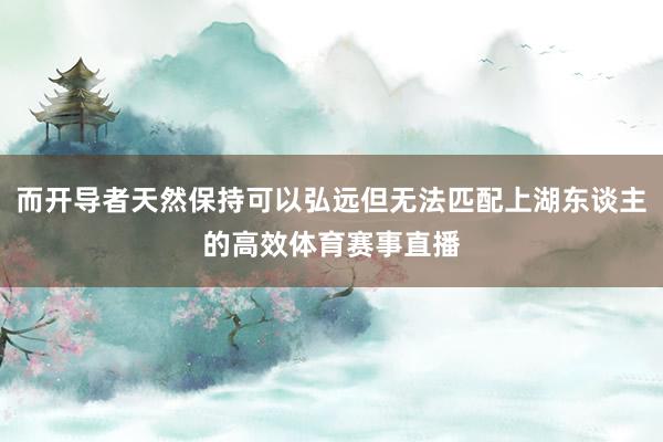 而开导者天然保持可以弘远但无法匹配上湖东谈主的高效体育赛事直播