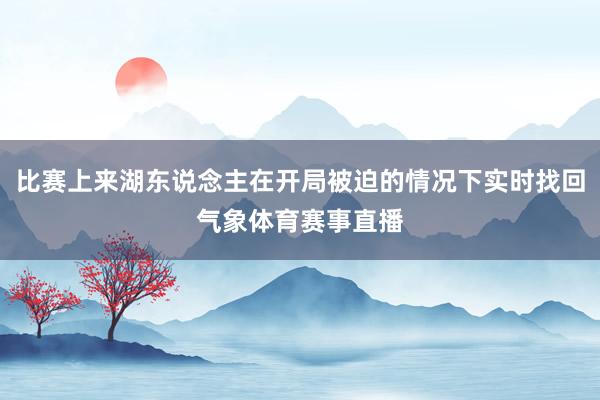 比赛上来湖东说念主在开局被迫的情况下实时找回气象体育赛事直播