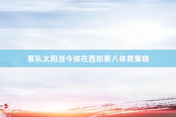 客队太阳当今排在西部第八体育集锦