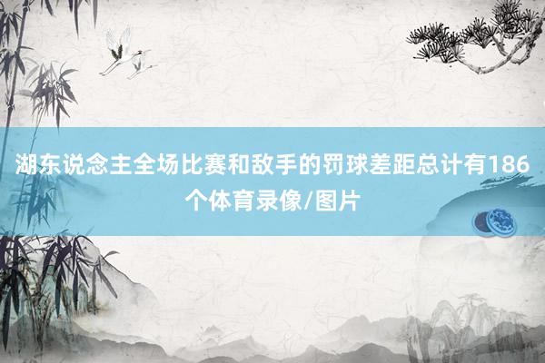 湖东说念主全场比赛和敌手的罚球差距总计有186个体育录像/图片