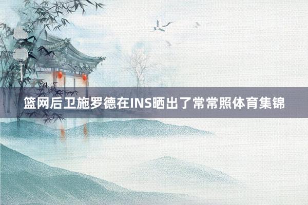 篮网后卫施罗德在INS晒出了常常照体育集锦