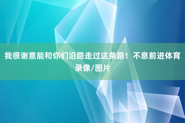 我很谢意能和你们沿路走过这条路！不息前进体育录像/图片