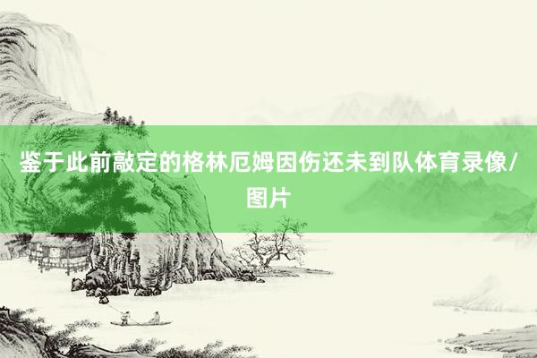 鉴于此前敲定的格林厄姆因伤还未到队体育录像/图片