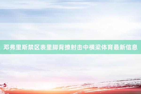 邓弗里斯禁区表里脚背撩射击中横梁体育最新信息