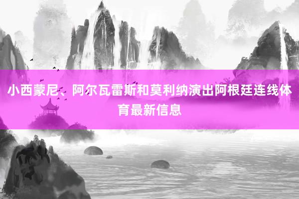 小西蒙尼、阿尔瓦雷斯和莫利纳演出阿根廷连线体育最新信息