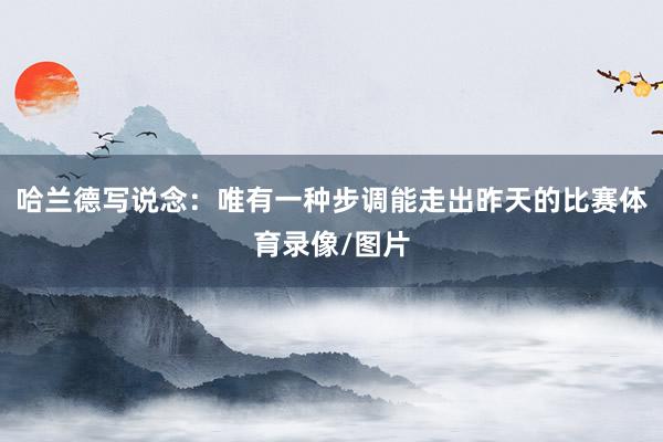 哈兰德写说念：唯有一种步调能走出昨天的比赛体育录像/图片