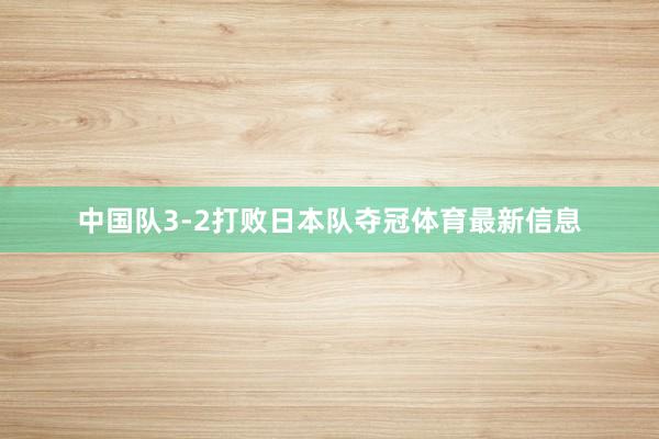 中国队3-2打败日本队夺冠体育最新信息