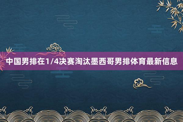 中国男排在1/4决赛淘汰墨西哥男排体育最新信息