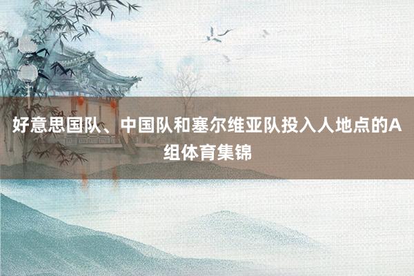 好意思国队、中国队和塞尔维亚队投入人地点的A组体育集锦