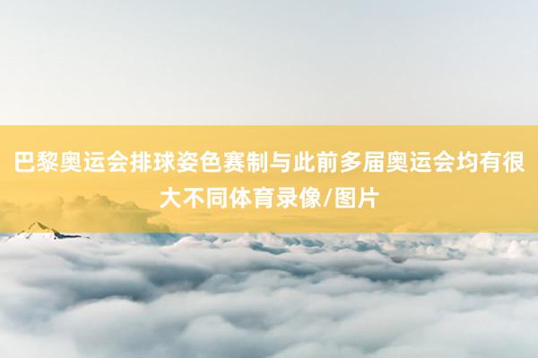 巴黎奥运会排球姿色赛制与此前多届奥运会均有很大不同体育录像/图片