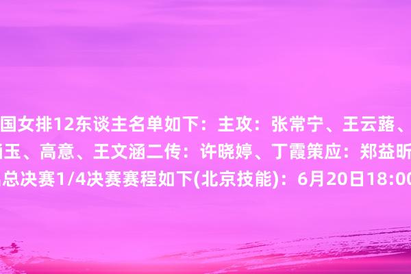 中国女排12东谈主名单如下：主攻：张常宁、王云蕗、仲慧、王艺竹、庄宇珊副攻：杨涵玉、高意、王文涵二传：许晓婷、丁霞策应：郑益昕解放东谈主：倪高出总决赛1/4决赛赛程如下(北京技能)：6月20日18:00 中国 VS 日本6月20日21:30 泰国 VS 巴西6月21日18:00 意大利 VS 好意思国6月21日21:30 波兰 VS 土耳其    体育录像/图片