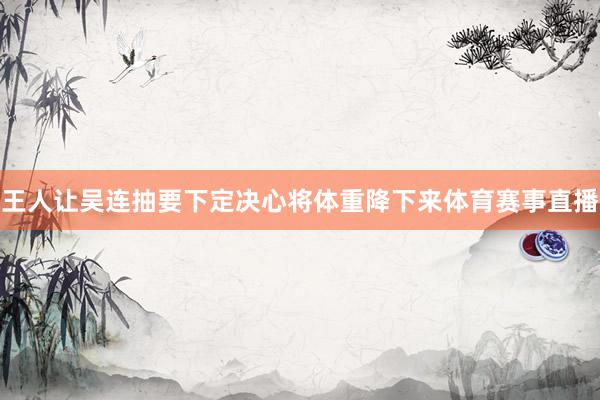 王人让吴连抽要下定决心将体重降下来体育赛事直播