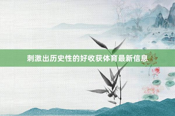 刺激出历史性的好收获体育最新信息