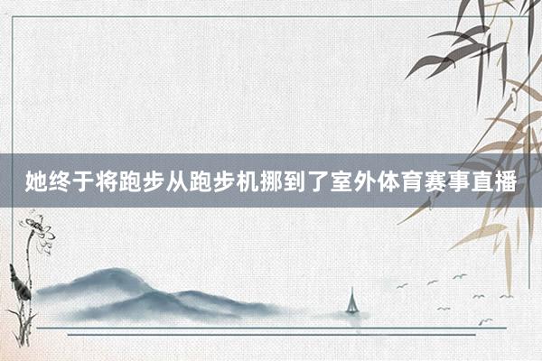 她终于将跑步从跑步机挪到了室外体育赛事直播