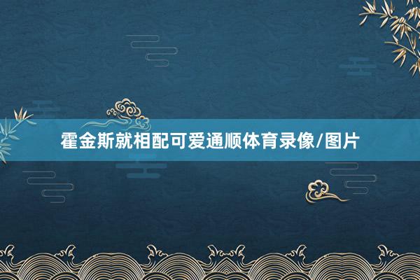 霍金斯就相配可爱通顺体育录像/图片
