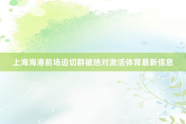上海海港前场迫切群被绝对激活体育最新信息