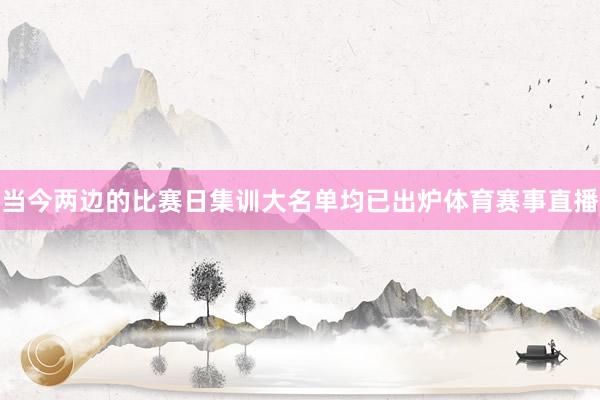 当今两边的比赛日集训大名单均已出炉体育赛事直播