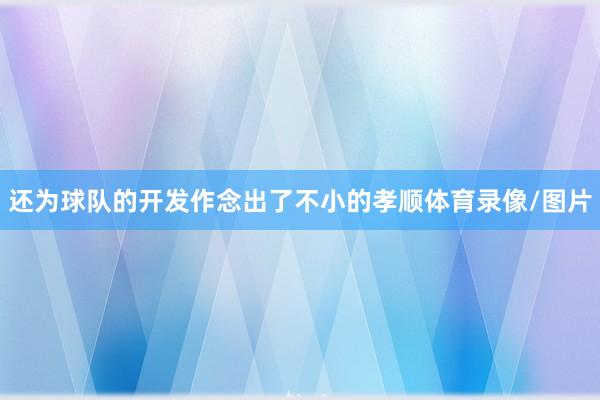 还为球队的开发作念出了不小的孝顺体育录像/图片