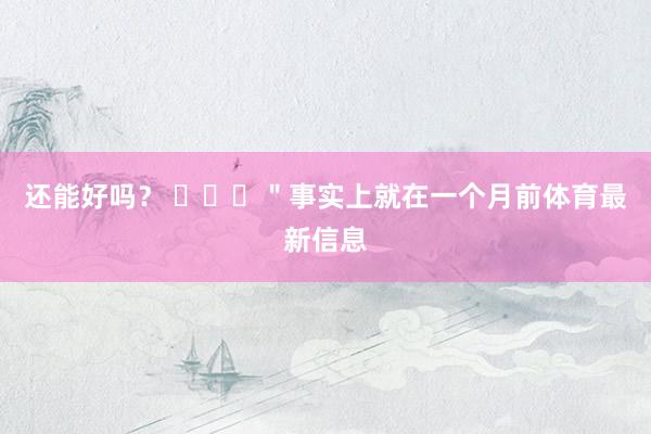 还能好吗？ ​​​＂事实上就在一个月前体育最新信息