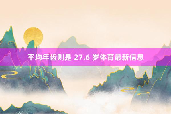 平均年齿则是 27.6 岁体育最新信息