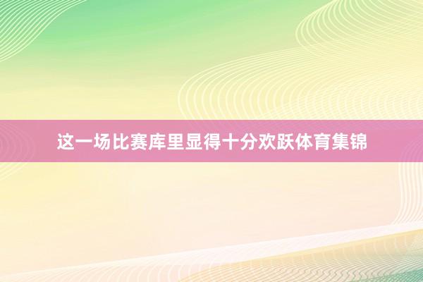 这一场比赛库里显得十分欢跃体育集锦