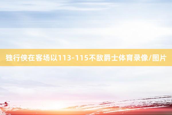 独行侠在客场以113-115不敌爵士体育录像/图片