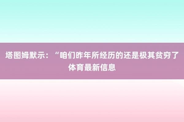 塔图姆默示：“咱们昨年所经历的还是极其贫穷了体育最新信息