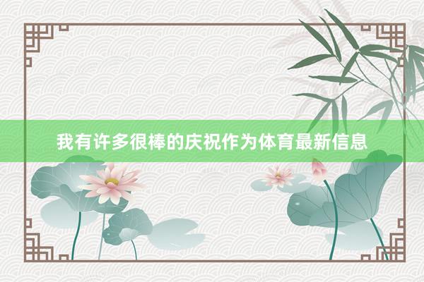 我有许多很棒的庆祝作为体育最新信息