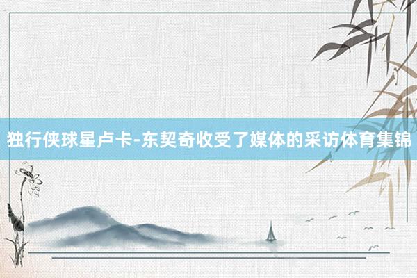 独行侠球星卢卡-东契奇收受了媒体的采访体育集锦
