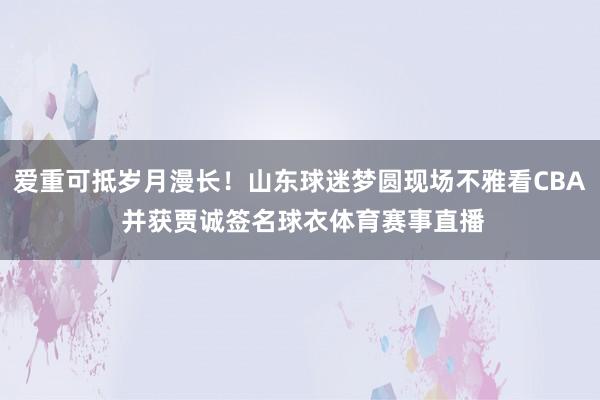 爱重可抵岁月漫长！山东球迷梦圆现场不雅看CBA 并获贾诚签名球衣体育赛事直播