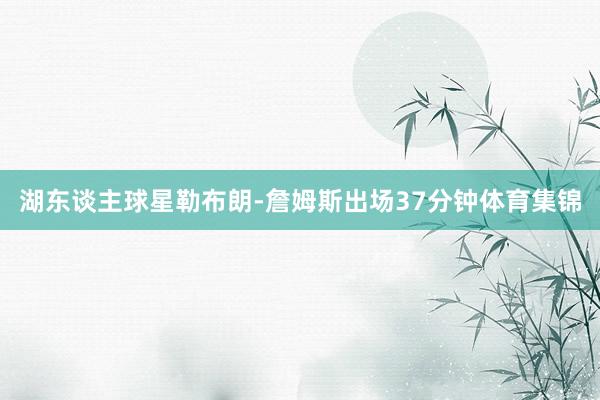 湖东谈主球星勒布朗-詹姆斯出场37分钟体育集锦
