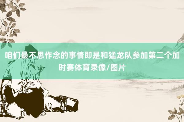 咱们最不思作念的事情即是和猛龙队参加第二个加时赛体育录像/图片