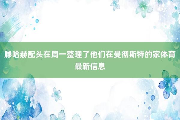 滕哈赫配头在周一整理了他们在曼彻斯特的家体育最新信息