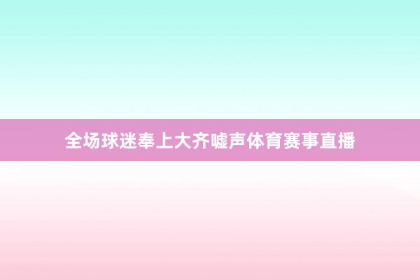 全场球迷奉上大齐嘘声体育赛事直播