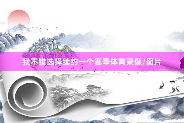 我不错选择续约一个赛季体育录像/图片