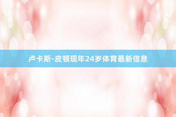 卢卡斯-皮顿现年24岁体育最新信息