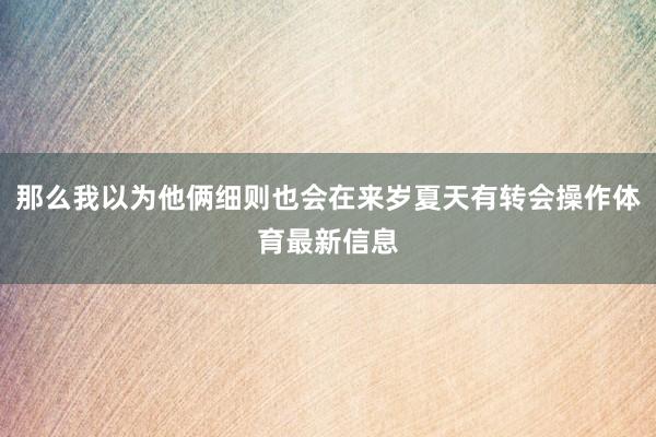 那么我以为他俩细则也会在来岁夏天有转会操作体育最新信息